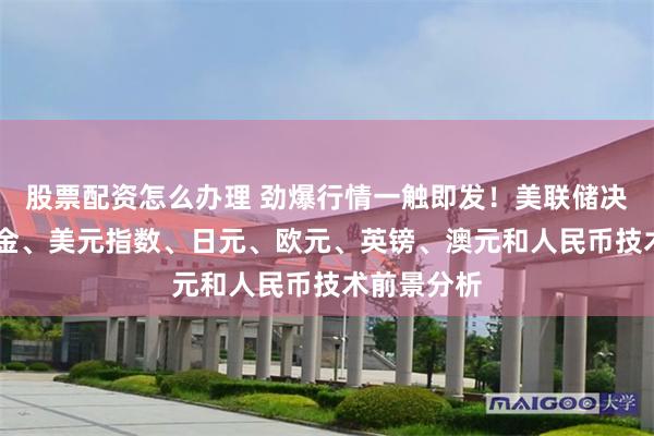 股票配资怎么办理 劲爆行情一触即发！美联储决议来袭 黄金、美元指数、日元、欧元、英镑、澳元和人民币技术前景分析