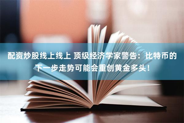 配资炒股线上线上 顶级经济学家警告：比特币的下一步走势可能会重创黄金多头！