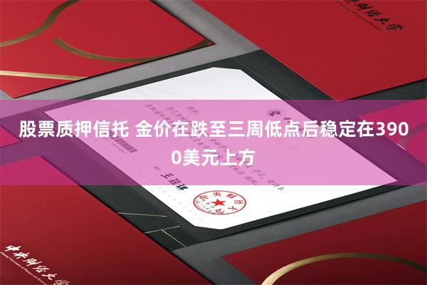股票质押信托 金价在跌至三周低点后稳定在3900美元上方