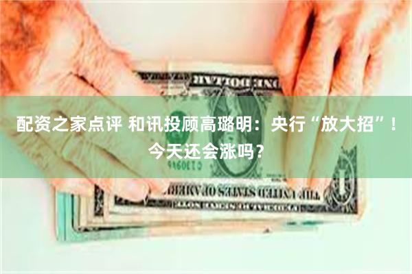 配资之家点评 和讯投顾高璐明：央行“放大招”！今天还会涨吗？