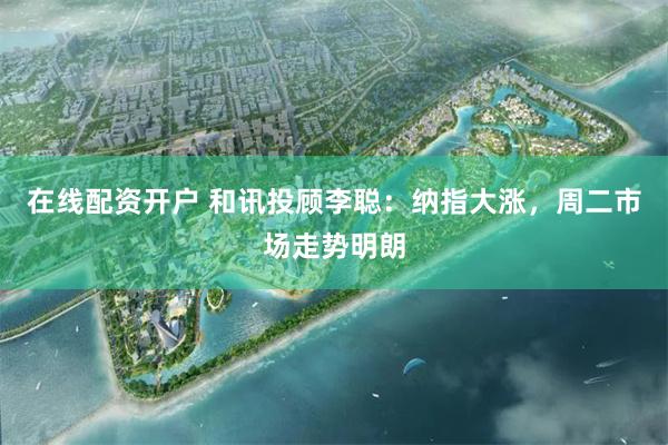 在线配资开户 和讯投顾李聪：纳指大涨，周二市场走势明朗