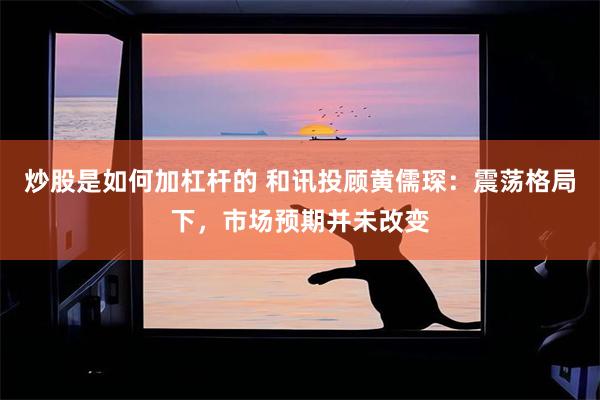 炒股是如何加杠杆的 和讯投顾黄儒琛：震荡格局下，市场预期并未改变