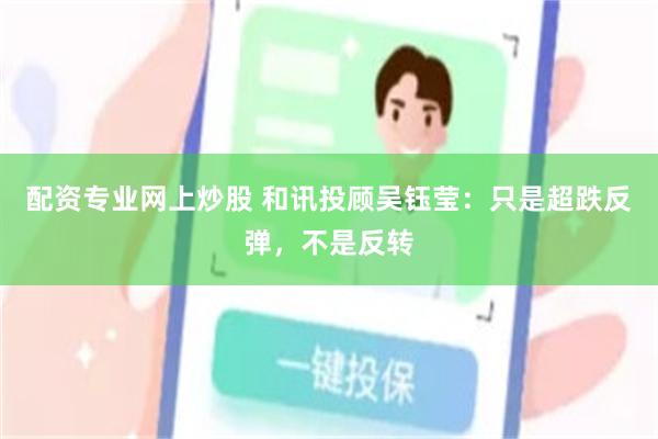配资专业网上炒股 和讯投顾吴钰莹：只是超跌反弹，不是反转