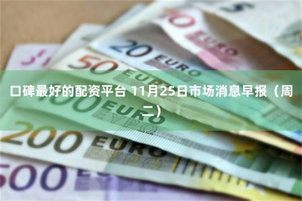 口碑最好的配资平台 11月25日市场消息早报（周二）