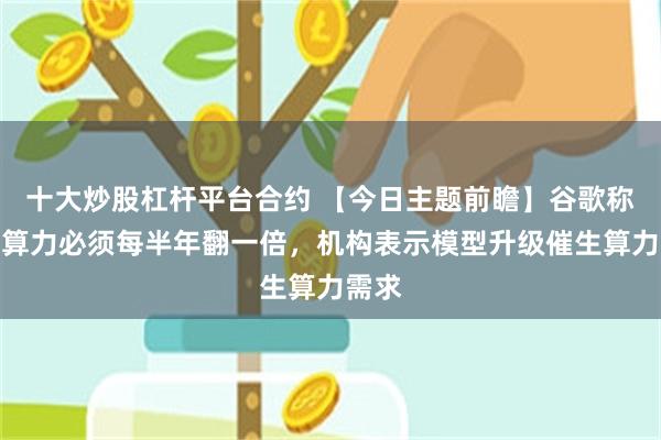 十大炒股杠杆平台合约 【今日主题前瞻】谷歌称公司算力必须每半年翻一倍，机构表示模型升级催生算力需求