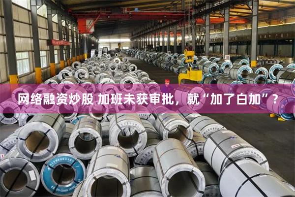 网络融资炒股 加班未获审批，就“加了白加”？