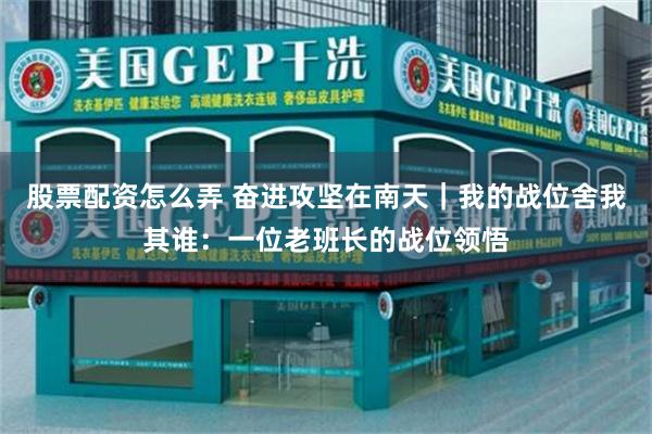 股票配资怎么弄 奋进攻坚在南天｜我的战位舍我其谁：一位老班长的战位领悟