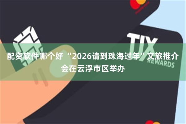 配资软件哪个好 “2026请到珠海过年”文旅推介会在云浮市区举办