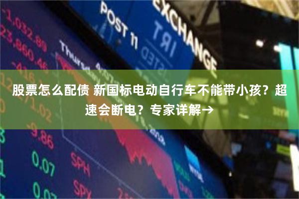 股票怎么配债 新国标电动自行车不能带小孩？超速会断电？专家详解→
