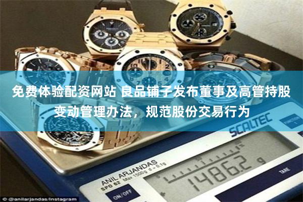 免费体验配资网站 良品铺子发布董事及高管持股变动管理办法，规范股份交易行为