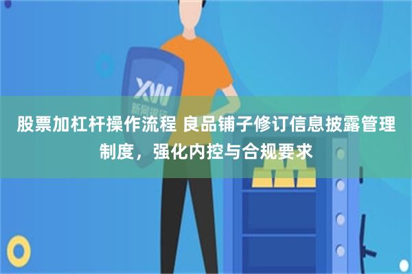 股票加杠杆操作流程 良品铺子修订信息披露管理制度，强化内控与合规要求