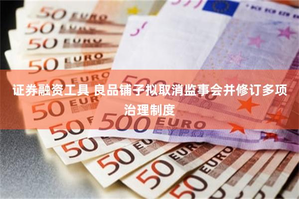 证券融资工具 良品铺子拟取消监事会并修订多项治理制度