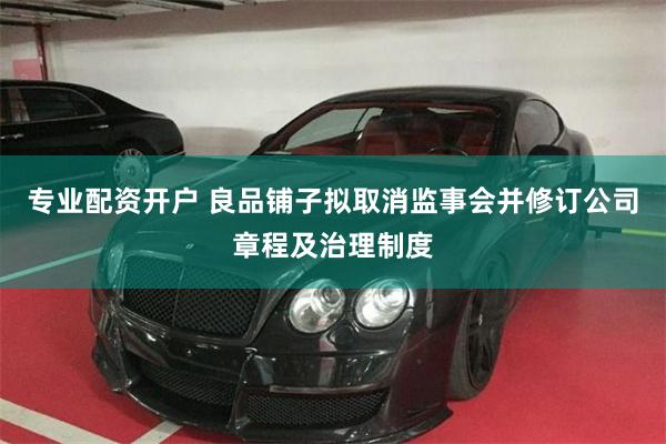 专业配资开户 良品铺子拟取消监事会并修订公司章程及治理制度