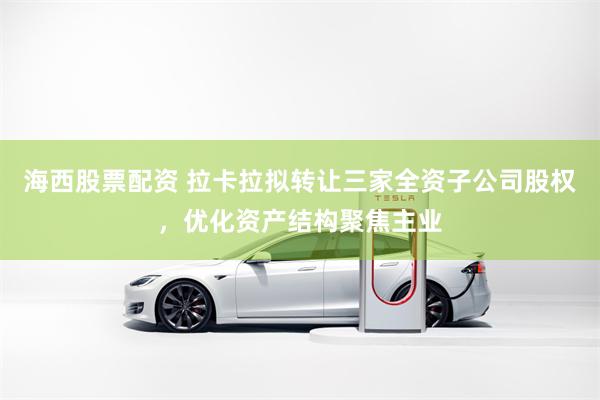 海西股票配资 拉卡拉拟转让三家全资子公司股权，优化资产结构聚焦主业