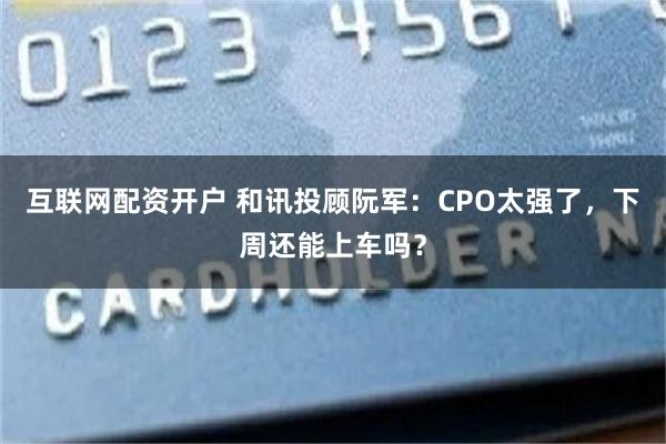 互联网配资开户 和讯投顾阮军：CPO太强了，下周还能上车吗？