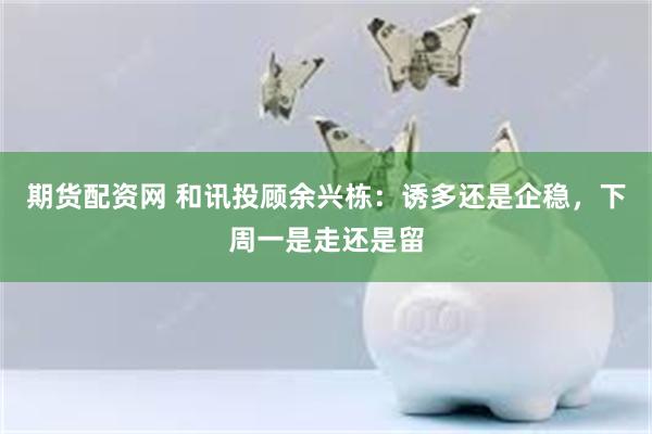 期货配资网 和讯投顾余兴栋：诱多还是企稳，下周一是走还是留