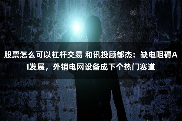 股票怎么可以杠杆交易 和讯投顾郁杰:缺电阻碍AI发展,外销电网设备成下个热门赛道
