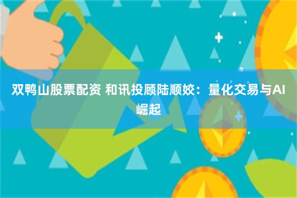 双鸭山股票配资 和讯投顾陆顺姣：量化交易与AI崛起