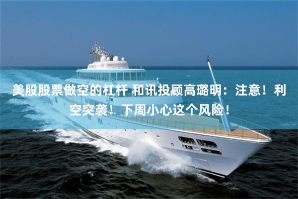 美股股票做空的杠杆 和讯投顾高璐明:注意!利空突袭!下周小心这个风险!
