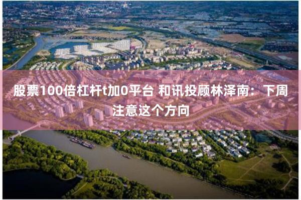 股票100倍杠杆t加0平台 和讯投顾林泽南：下周注意这个方向