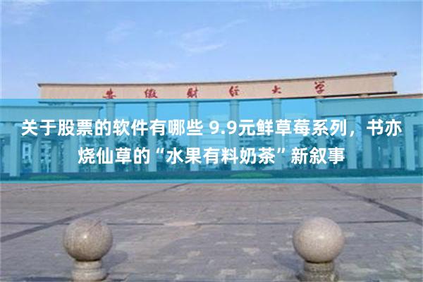 关于股票的软件有哪些 9.9元鲜草莓系列，书亦烧仙草的“水果有料奶茶”新叙事