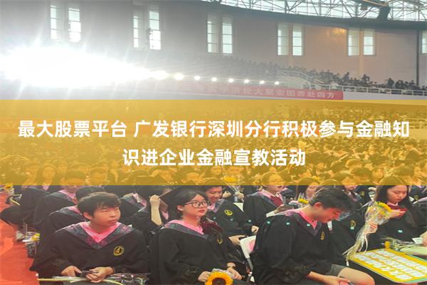 最大股票平台 广发银行深圳分行积极参与金融知识进企业金融宣教活动