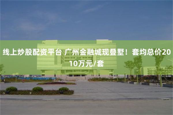 线上炒股配资平台 广州金融城现叠墅！套均总价2010万元/套