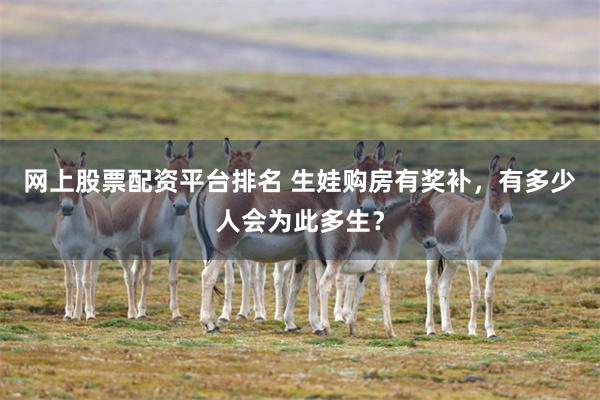 网上股票配资平台排名 生娃购房有奖补，有多少人会为此多生？