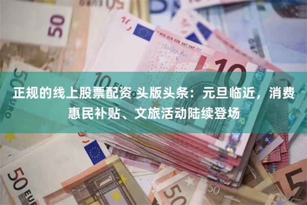 正规的线上股票配资 头版头条:元旦临近,消费惠民补贴、文旅活动陆续登场
