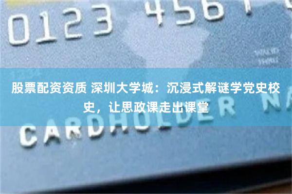 股票配资资质 深圳大学城：沉浸式解谜学党史校史，让思政课走出课堂