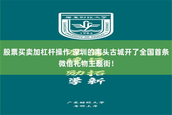 股票买卖加杠杆操作 深圳的南头古城开了全国首条微信礼物主题街！
