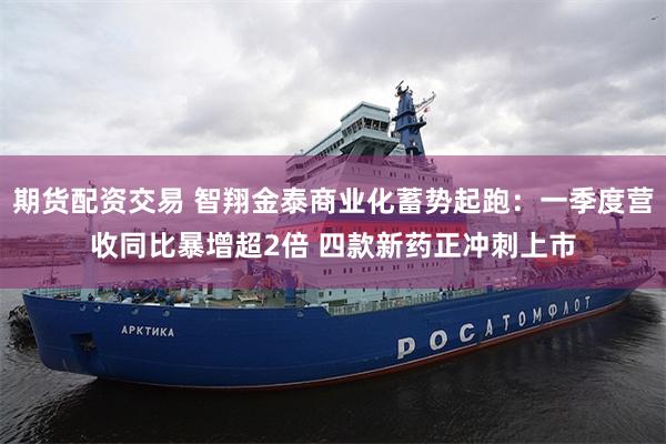 期货配资交易 智翔金泰商业化蓄势起跑：一季度营收同比暴增超2倍 四款新药正冲刺上市