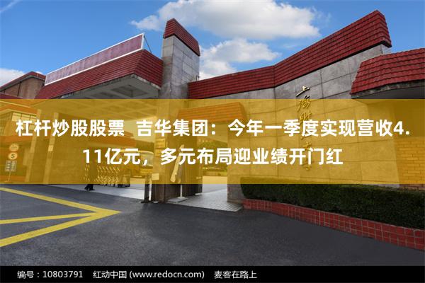 杠杆炒股股票 吉华集团:今年一季度实现营收4.11亿元,多元布局迎业绩开门红