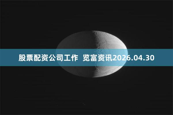 股票配资公司工作  览富资讯2026.04.30