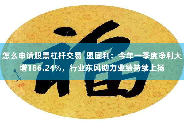 怎么申请股票杠杆交易  盟固利：今年一季度净利大增186.24%，行业东风助力业绩持续上扬