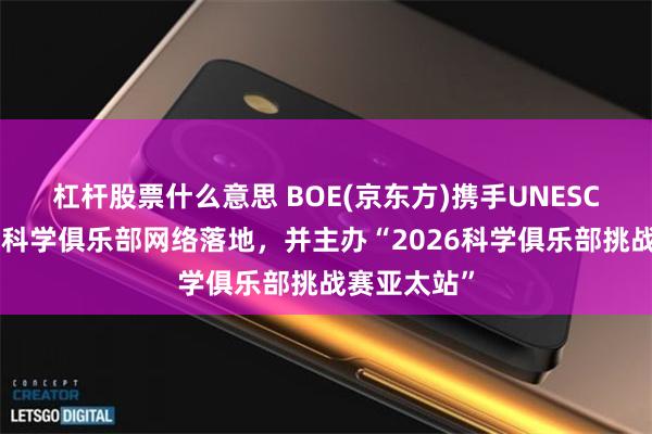 杠杆股票什么意思 BOE(京东方)携手UNESCO推动亚太科学俱乐部网络落地，并主办“2026科学俱乐部挑战赛亚太站”