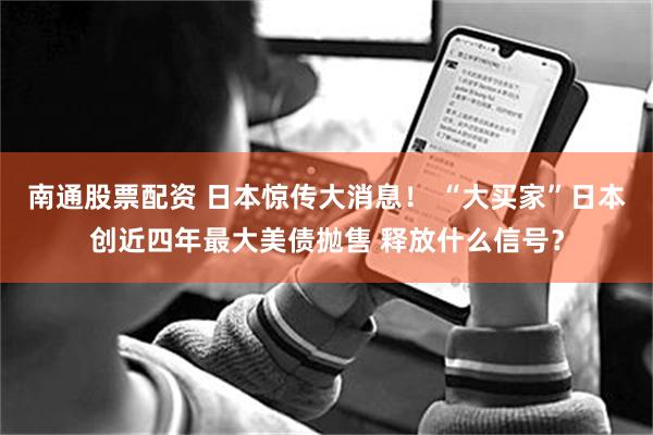 南通股票配资 日本惊传大消息！ “大买家”日本创近四年最大美债抛售 释放什么信号？