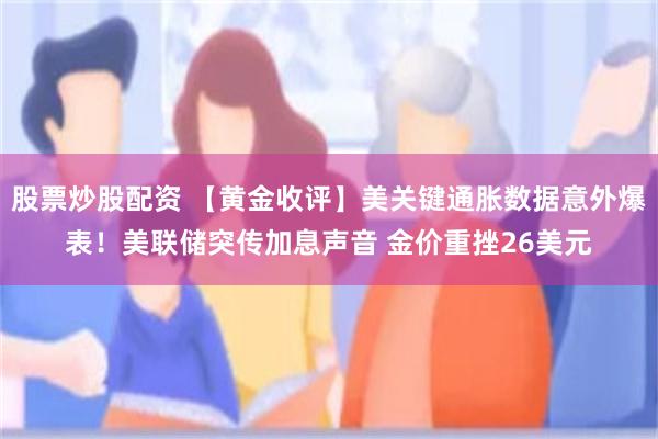 股票炒股配资 【黄金收评】美关键通胀数据意外爆表！美联储突传加息声音 金价重挫26美元