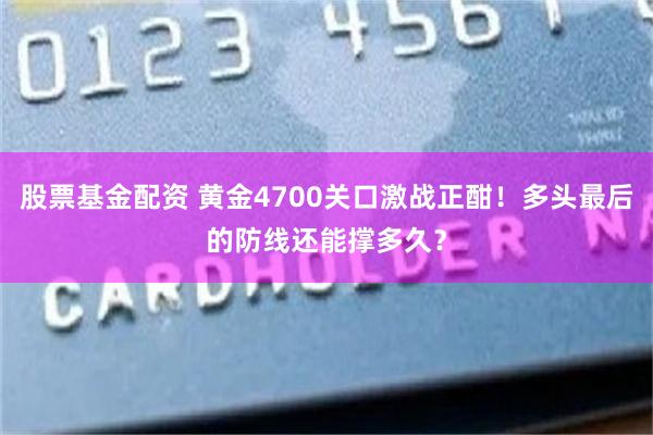 股票基金配资 黄金4700关口激战正酣！多头最后的防线还能撑多久？