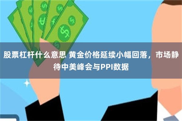 股票杠杆什么意思 黄金价格延续小幅回落，市场静待中美峰会与PPI数据