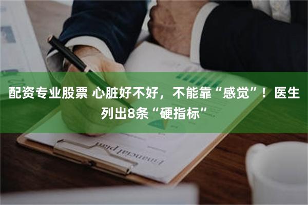 配资专业股票 心脏好不好，不能靠“感觉”！医生列出8条“硬指标”