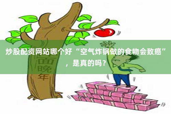 炒股配资网站哪个好 “空气炸锅做的食物会致癌”，是真的吗？