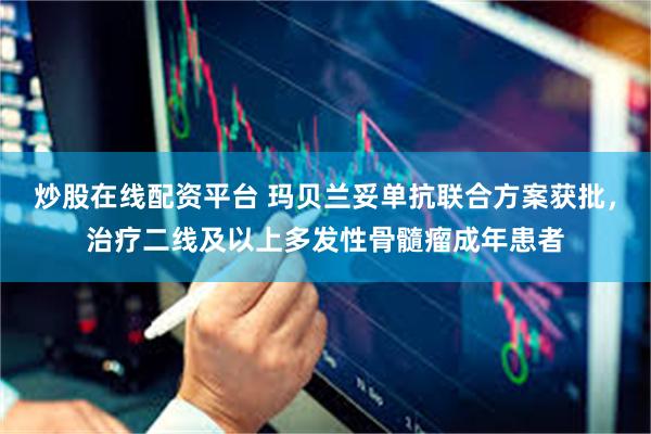 炒股在线配资平台 玛贝兰妥单抗联合方案获批，治疗二线及以上多发性骨髓瘤成年患者