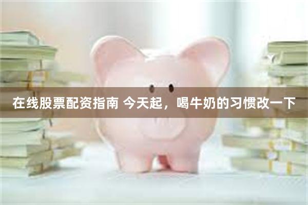 在线股票配资指南 今天起，喝牛奶的习惯改一下