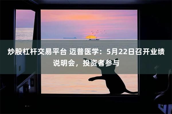 炒股杠杆交易平台 迈普医学：5月22日召开业绩说明会，投资者参与