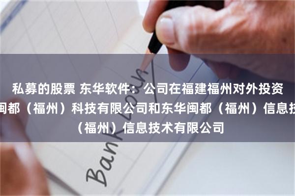 私募的股票 东华软件：公司在福建福州对外投资设立了东华闽都（福州）科技有限公司和东华闽都（福州）信息技术有限公司