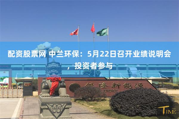 配资股票网 中兰环保：5月22日召开业绩说明会，投资者参与