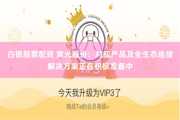 白银股票配资 紫光股份：对应产品及全生态连接解决方案正在积极准备中