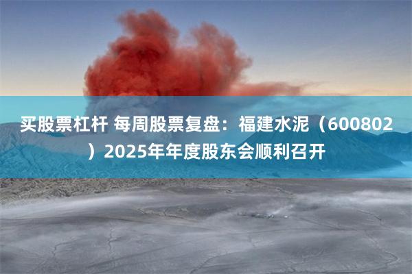买股票杠杆 每周股票复盘:福建水泥(600802)2025年年度股东会顺利召开