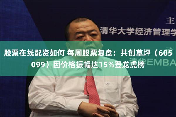 股票在线配资如何 每周股票复盘：共创草坪（605099）因价格振幅达15%登龙虎榜